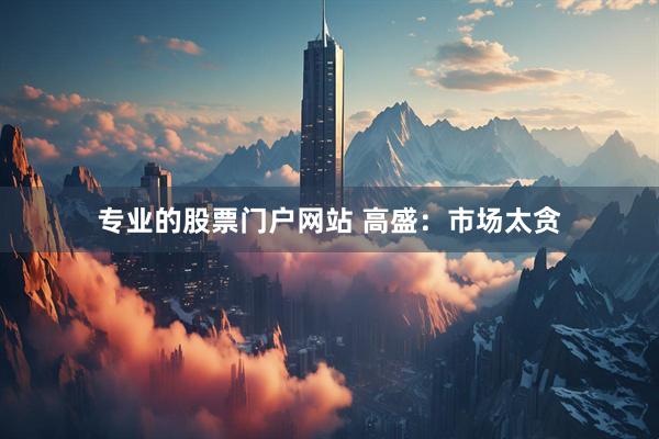 专业的股票门户网站 高盛：市场太贪